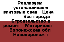 Реализуем, устанавливаем винтовые сваи › Цена ­ 1 250 - Все города Строительство и ремонт » Материалы   . Воронежская обл.,Нововоронеж г.